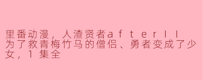 里番动漫，人渣贤者afterII 为了救青梅竹马的僧侣、勇者变成了少女，1集全